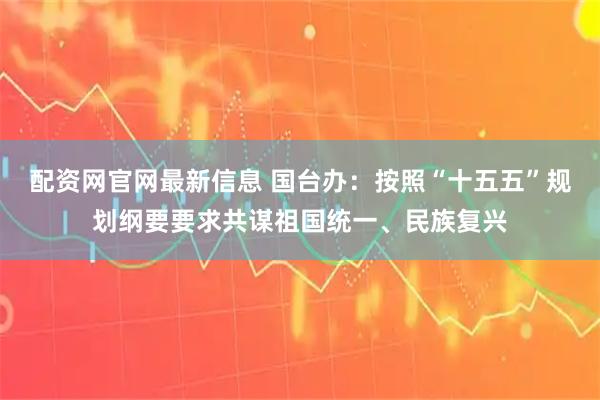 配资网官网最新信息 国台办：按照“十五五”规划纲要要求共谋祖国统一、民族复兴