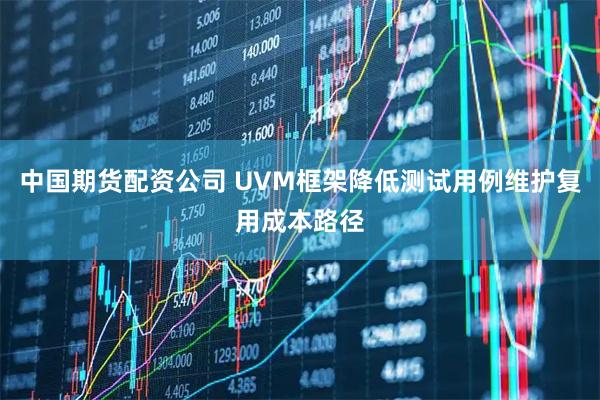 中国期货配资公司 UVM框架降低测试用例维护复用成本路径