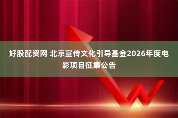 好股配资网 北京宣传文化引导基金2026年度电影项目征集公告