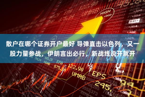 散户在哪个证券开户最好 导弹直击以色列，又一股力量参战，伊朗言出必行，新战线说开就开