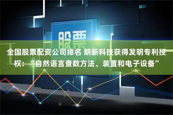 全国股票配资公司排名 朗新科技获得发明专利授权：“自然语言查数方法、装置和电子设备”