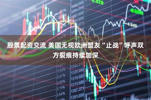 股票配资交流 美国无视欧洲盟友“止战”呼声　双方裂痕持续加深