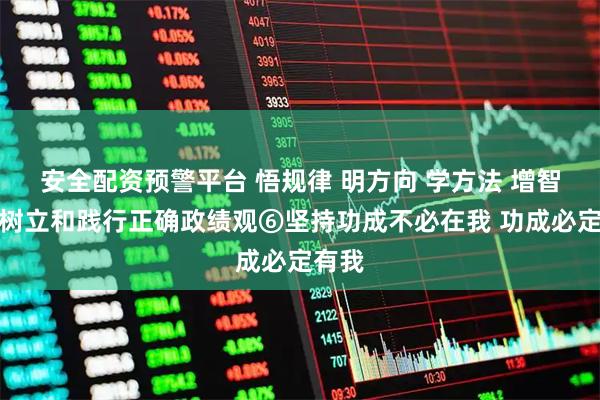 安全配资预警平台 悟规律 明方向 学方法 增智慧丨树立和践行正确政绩观⑥坚持功成不必在我 功成必定有我