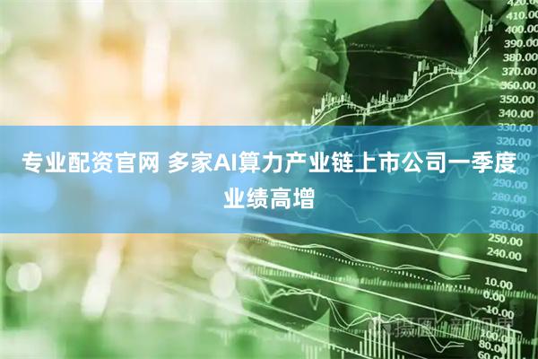 专业配资官网 多家AI算力产业链上市公司一季度业绩高增
