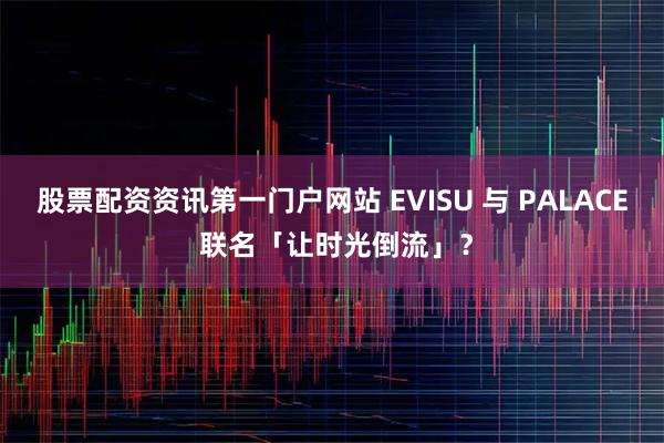 股票配资资讯第一门户网站 EVISU 与 PALACE 联名「让时光倒流」？