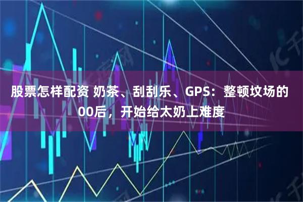 股票怎样配资 奶茶、刮刮乐、GPS：整顿坟场的 00后，开始给太奶上难度