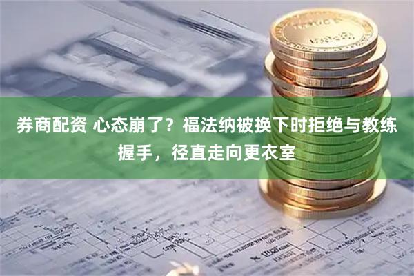 券商配资 心态崩了？福法纳被换下时拒绝与教练握手，径直走向更衣室