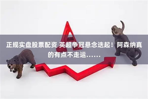 正规实盘股票配资 英超争冠悬念迭起！阿森纳真的有点不走运……
