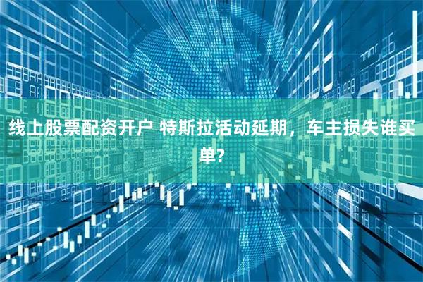 线上股票配资开户 特斯拉活动延期，车主损失谁买单?