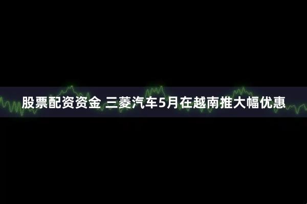 股票配资资金 三菱汽车5月在越南推大幅优惠