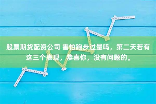 股票期货配资公司 害怕跑步过量吗，第二天若有这三个表现，恭喜你，没有问题的。