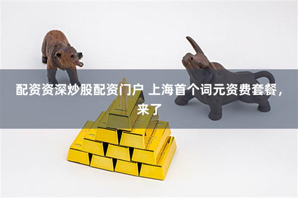 配资资深炒股配资门户 上海首个词元资费套餐,来了