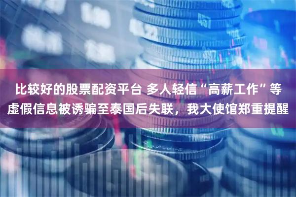 比较好的股票配资平台 多人轻信“高薪工作”等虚假信息被诱骗至泰国后失联,我大使馆郑重提醒