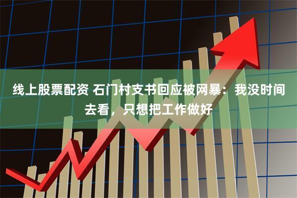 线上股票配资 石门村支书回应被网暴:我没时间去看,只想把工作做好