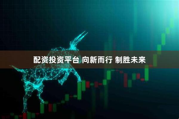 配资投资平台 向新而行 制胜未来