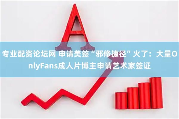 专业配资论坛网 申请美签“邪修捷径”火了：大量OnlyFans成人片博主申请艺术家签证