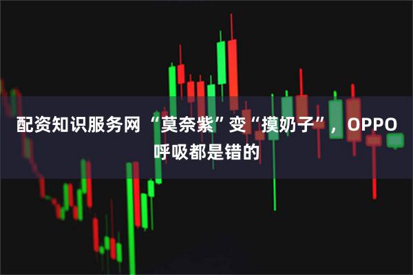 配资知识服务网 “莫奈紫”变“摸奶子”，OPPO呼吸都是错的
