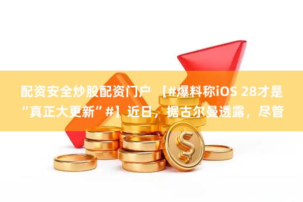 配资安全炒股配资门户 【#爆料称iOS 28才是“真正大更新”#】近日，据古尔曼透露，尽管