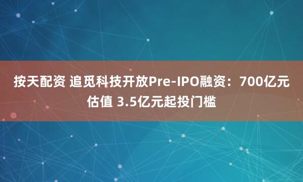 按天配资 追觅科技开放Pre-IPO融资：700亿元估值 3.5亿元起投门槛