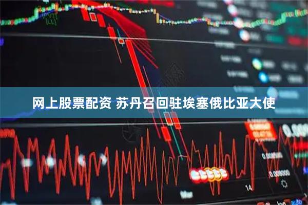 网上股票配资 苏丹召回驻埃塞俄比亚大使