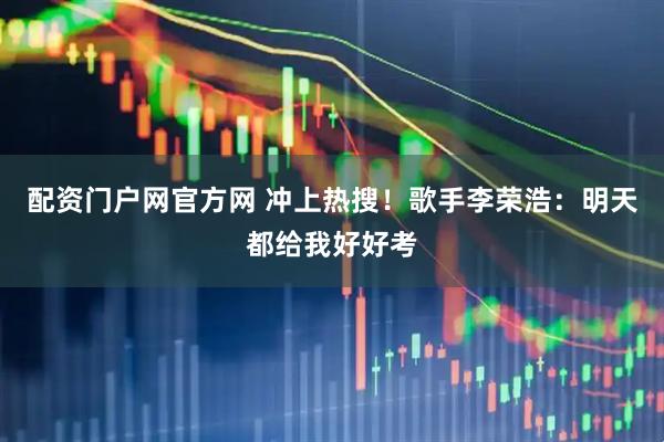 配资门户网官方网 冲上热搜!歌手李荣浩:明天都给我好好考