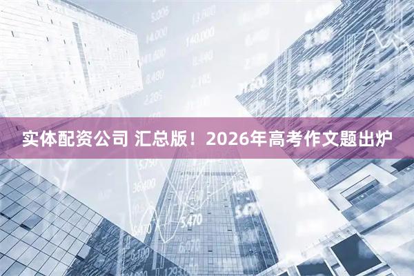 实体配资公司 汇总版!2026年高考作文题出炉