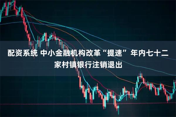 配资系统 中小金融机构改革“提速” 年内七十二家村镇银行注销退出