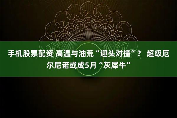手机股票配资 高温与油荒“迎头对撞”？ 超级厄尔尼诺或成5月“灰犀牛”